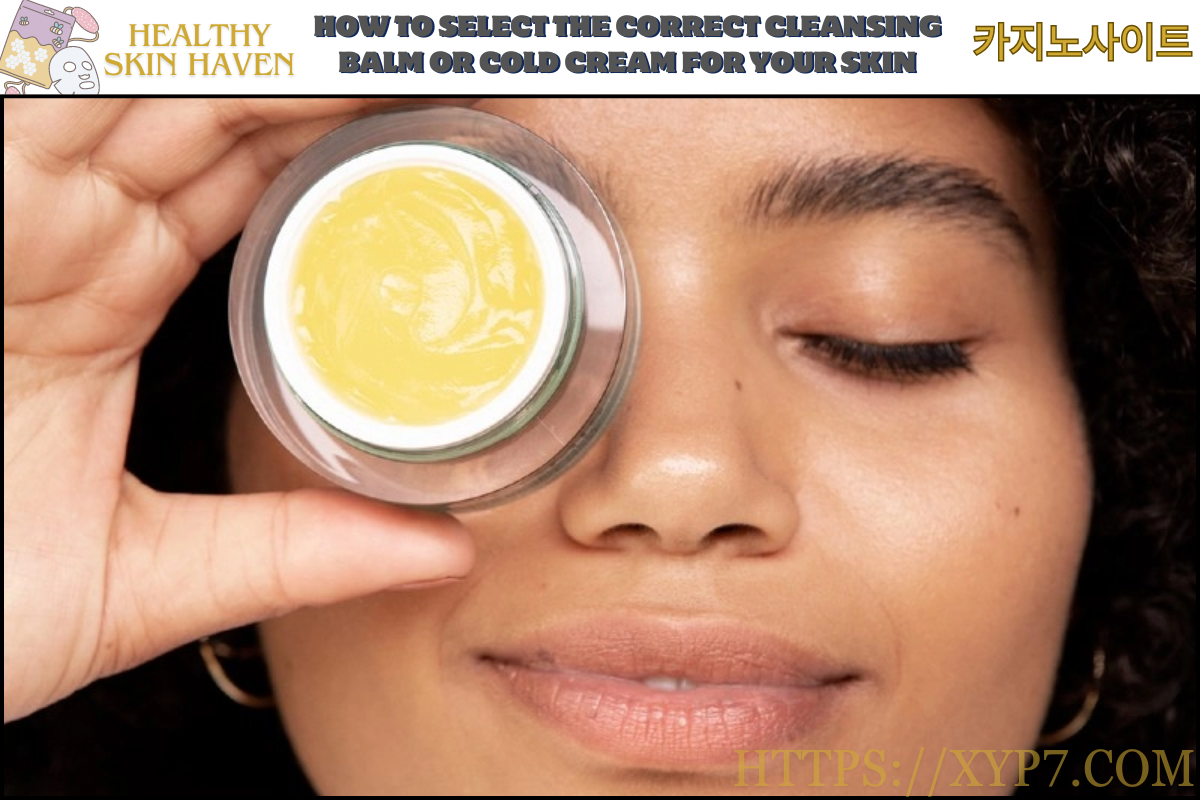 How to Select the Correct Cleansing Balm or Cold Cream for Your Skin
