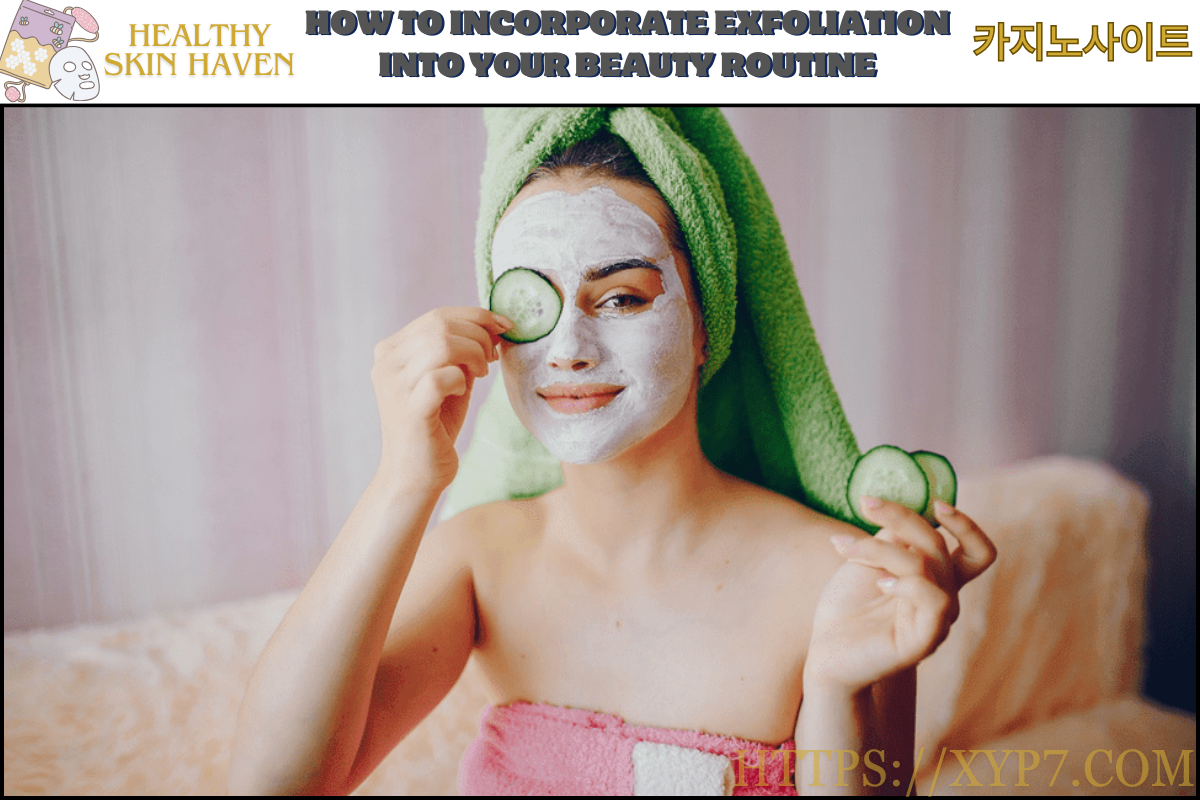 How to Incorporate Exfoliation into Your Beauty Routine
